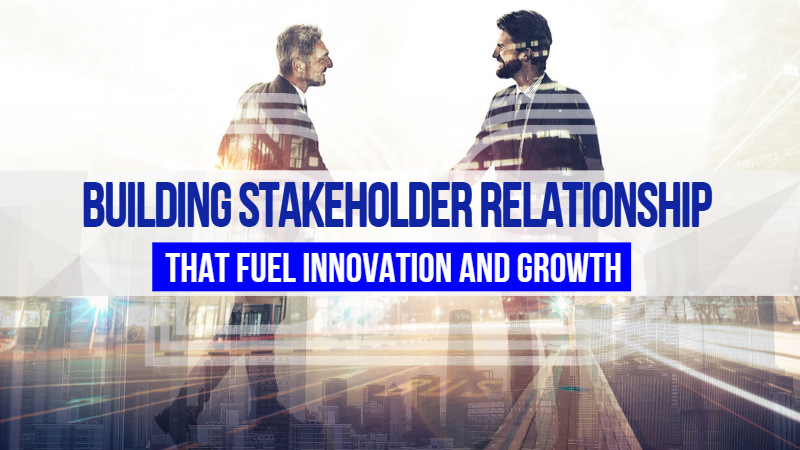 Building Stakeholder Relationships That Fuel Innovation and Growth