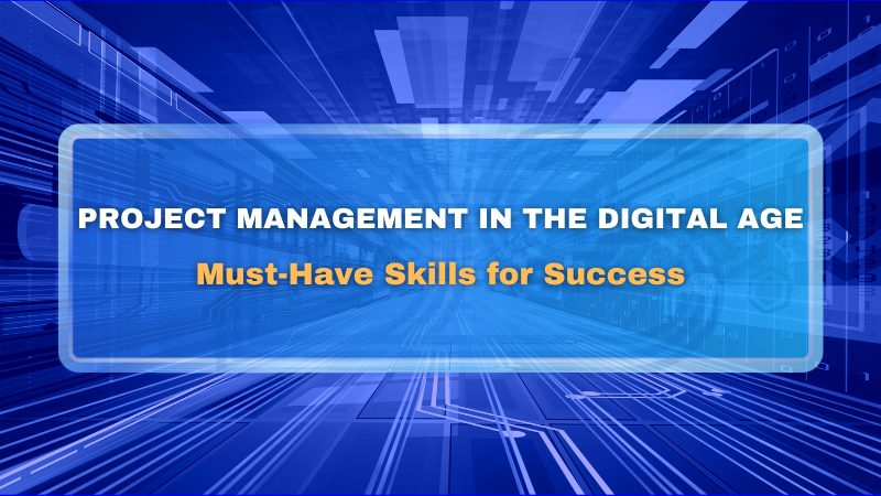 Project Management in the Digital Age: Must-Have Skills for Success